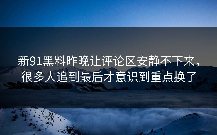 新91黑料昨晚让评论区安静不下来,很多人追到最后才意识到重点换了