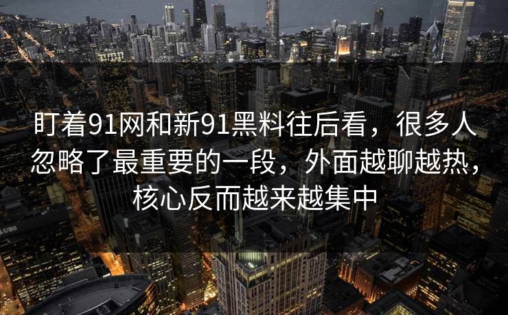 盯着91网和新91黑料往后看，很多人忽略了最重要的一段，外面越聊越热，核心反而越来越集中