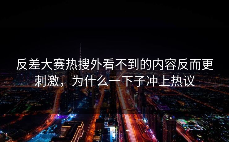 反差大赛热搜外看不到的内容反而更刺激,为什么一下子冲上热议