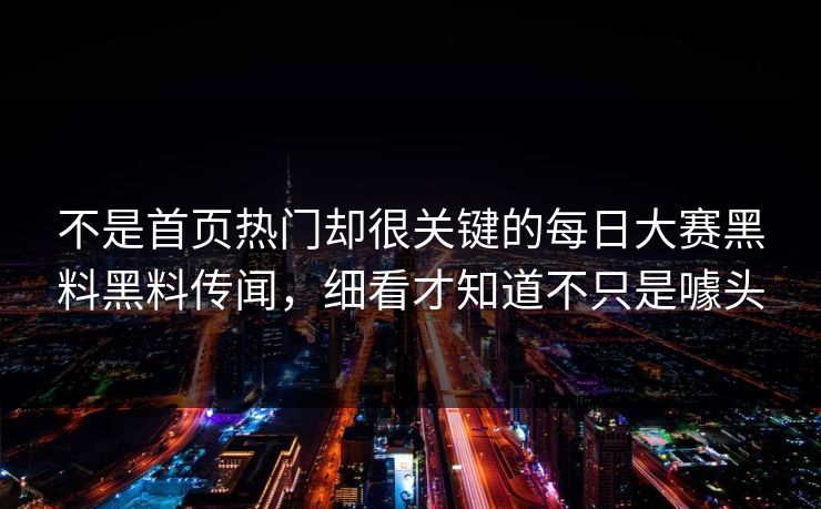 不是首页热门却很关键的每日大赛黑料黑料传闻，细看才知道不只是噱头