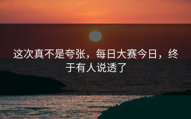 这次真不是夸张，每日大赛今日，终于有人说透了