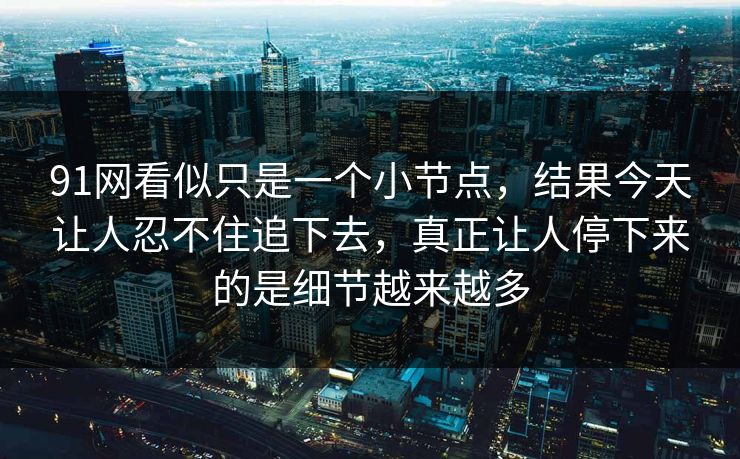 91网看似只是一个小节点，结果今天让人忍不住追下去，真正让人停下来的是细节越来越多
