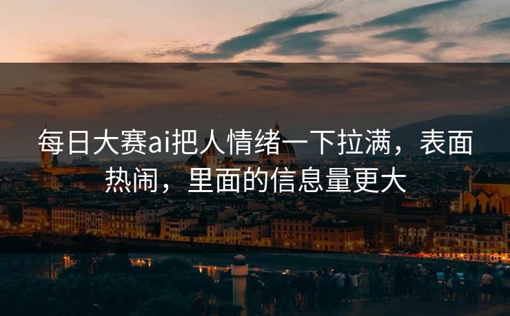 每日大赛ai把人情绪一下拉满，表面热闹，里面的信息量更大