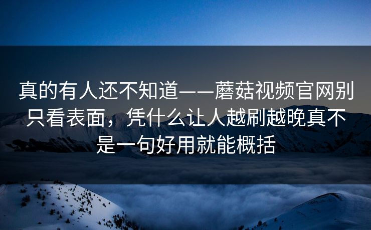 真的有人还不知道——蘑菇视频官网别只看表面，凭什么让人越刷越晚真不是一句好用就能概括