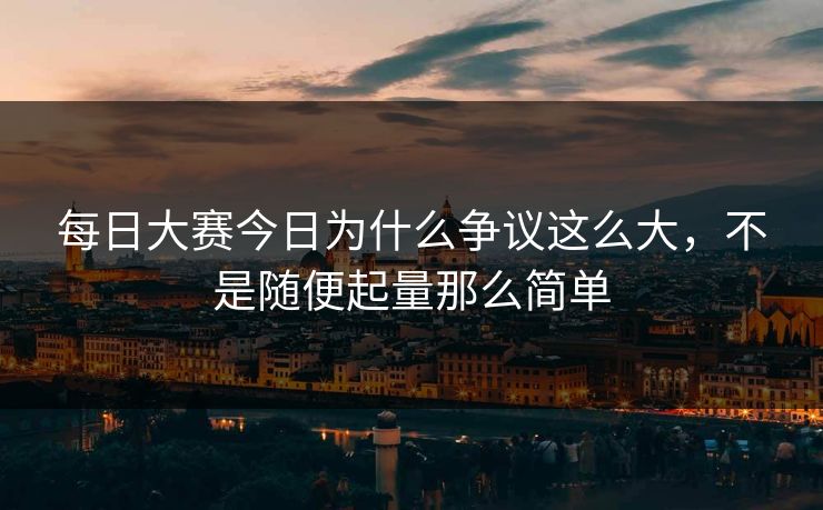 每日大赛今日为什么争议这么大，不是随便起量那么简单
