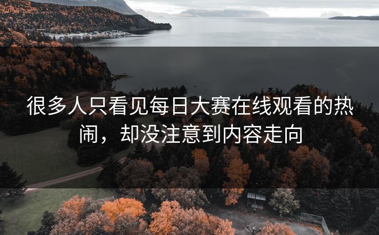 很多人只看见每日大赛在线观看的热闹，却没注意到内容走向