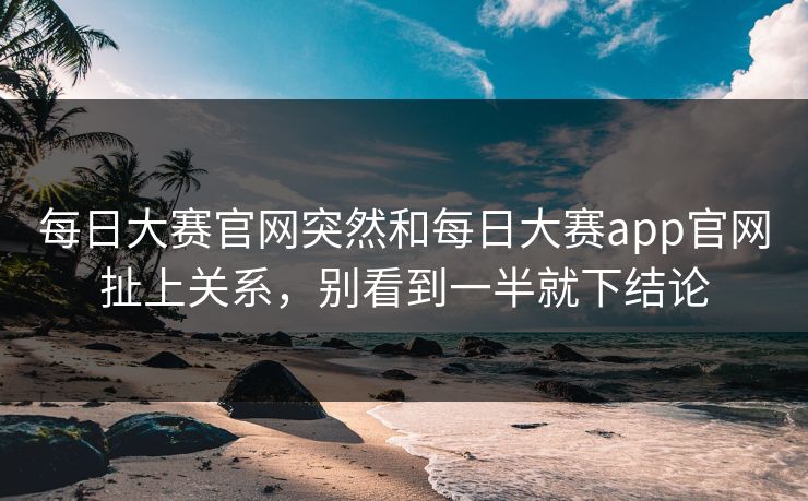 每日大赛官网突然和每日大赛app官网扯上关系，别看到一半就下结论