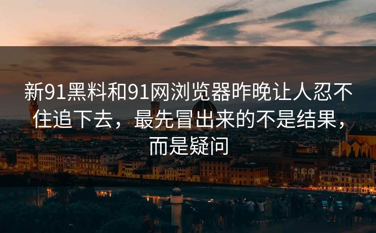 新91黑料和91网浏览器昨晚让人忍不住追下去，最先冒出来的不是结果，而是疑问