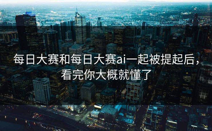 每日大赛和每日大赛ai一起被提起后，看完你大概就懂了
