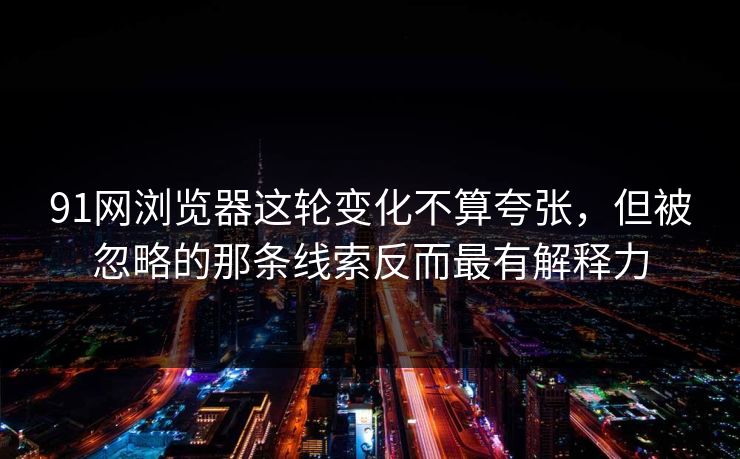 91网浏览器这轮变化不算夸张，但被忽略的那条线索反而最有解释力