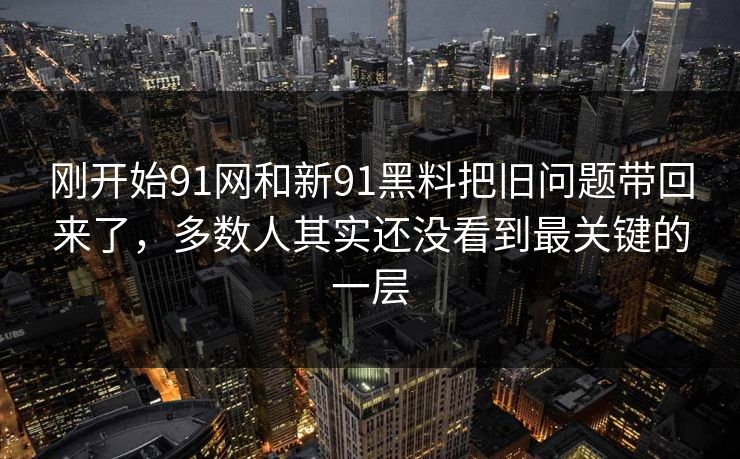 刚开始91网和新91黑料把旧问题带回来了，多数人其实还没看到最关键的一层