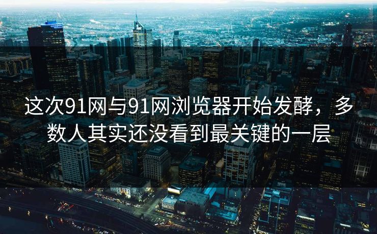 这次91网与91网浏览器开始发酵，多数人其实还没看到最关键的一层