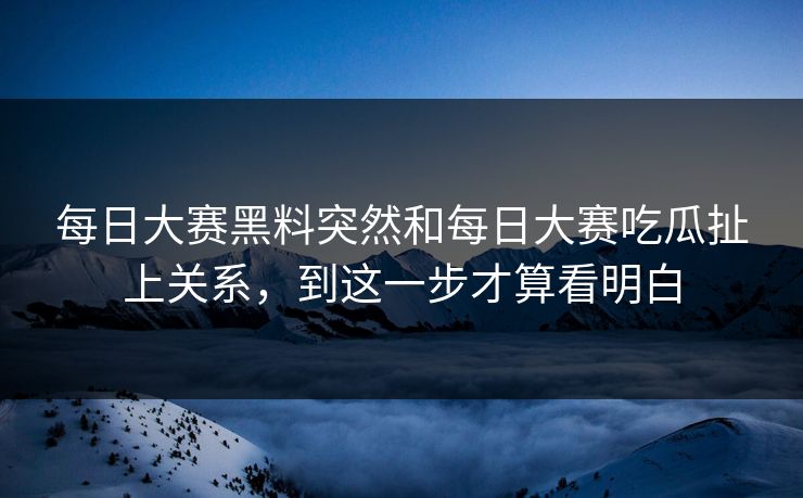 每日大赛黑料突然和每日大赛吃瓜扯上关系，到这一步才算看明白