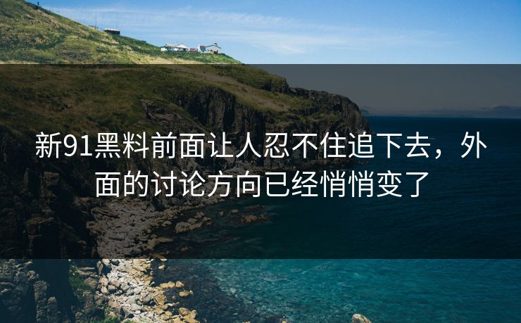 新91黑料前面让人忍不住追下去，外面的讨论方向已经悄悄变了