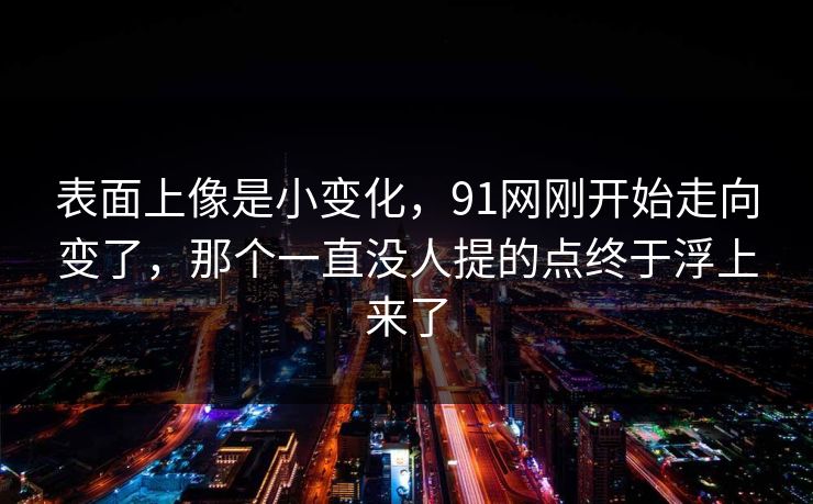 表面上像是小变化，91网刚开始走向变了，那个一直没人提的点终于浮上来了