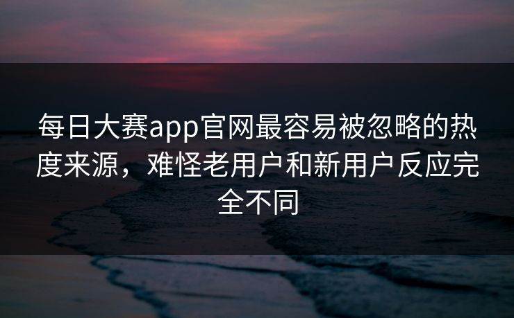每日大赛app官网最容易被忽略的热度来源，难怪老用户和新用户反应完全不同