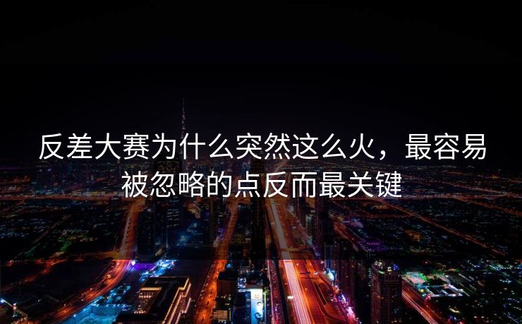 反差大赛为什么突然这么火，最容易被忽略的点反而最关键