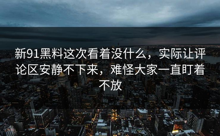 新91黑料这次看着没什么，实际让评论区安静不下来，难怪大家一直盯着不放