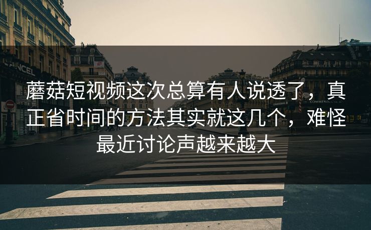 蘑菇短视频这次总算有人说透了，真正省时间的方法其实就这几个，难怪最近讨论声越来越大