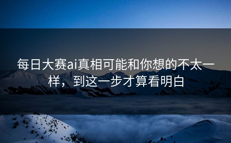 每日大赛ai真相可能和你想的不太一样，到这一步才算看明白
