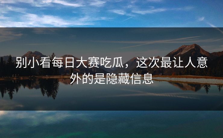 别小看每日大赛吃瓜，这次最让人意外的是隐藏信息