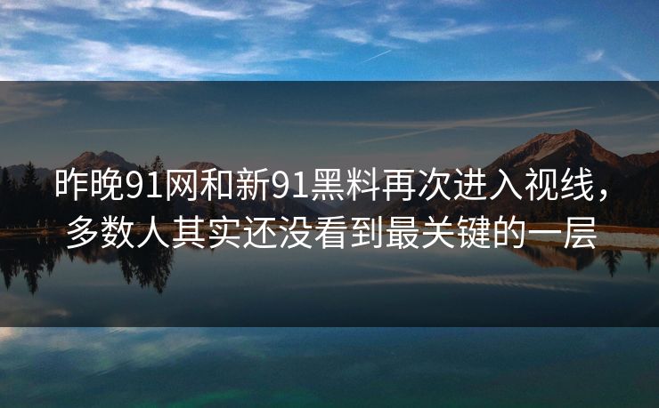 昨晚91网和新91黑料再次进入视线，多数人其实还没看到最关键的一层