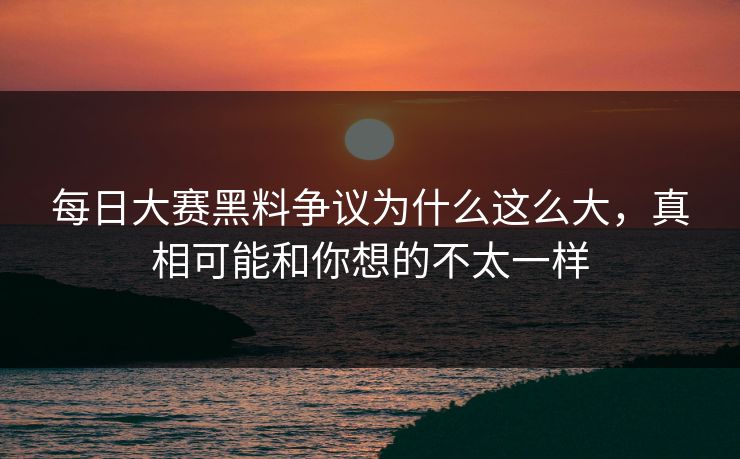 每日大赛黑料争议为什么这么大，真相可能和你想的不太一样