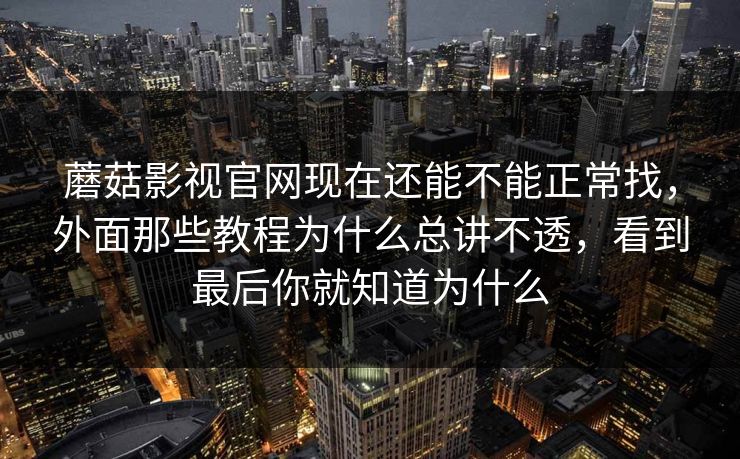 蘑菇影视官网现在还能不能正常找，外面那些教程为什么总讲不透，看到最后你就知道为什么