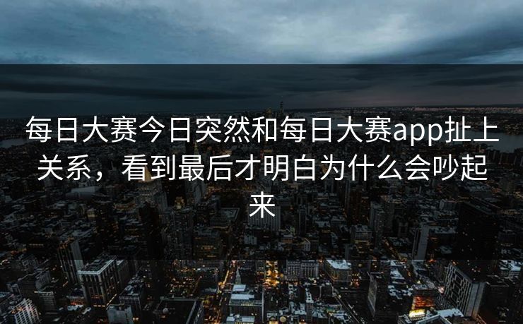 每日大赛今日突然和每日大赛app扯上关系，看到最后才明白为什么会吵起来