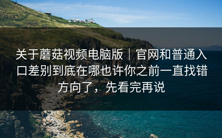 关于蘑菇视频电脑版｜官网和普通入口差别到底在哪也许你之前一直找错方向了，先看完再说