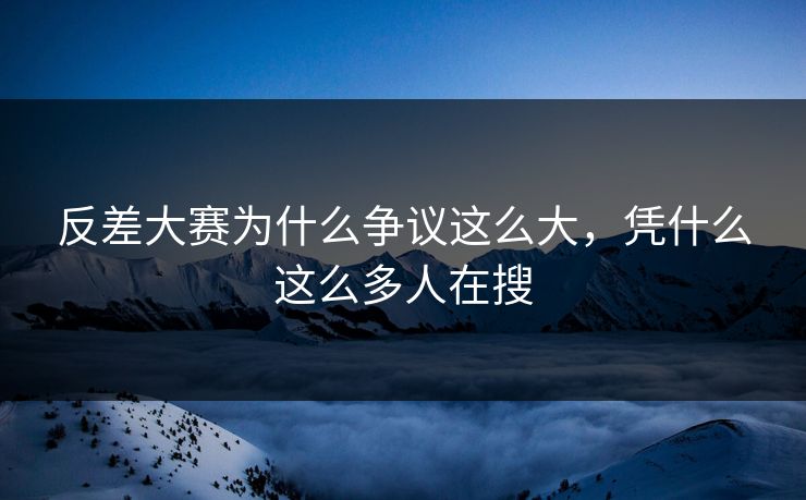反差大赛为什么争议这么大，凭什么这么多人在搜