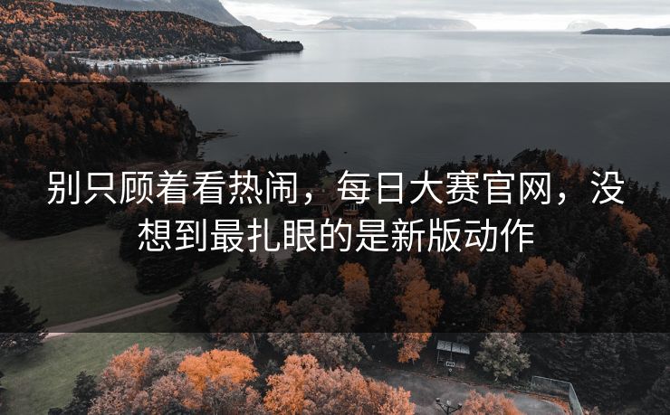 别只顾着看热闹，每日大赛官网，没想到最扎眼的是新版动作