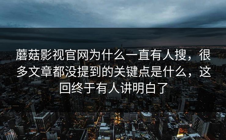 蘑菇影视官网为什么一直有人搜，很多文章都没提到的关键点是什么，这回终于有人讲明白了