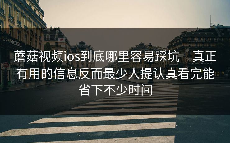 蘑菇视频ios到底哪里容易踩坑｜真正有用的信息反而最少人提认真看完能省下不少时间