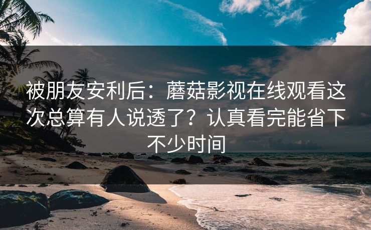被朋友安利后：蘑菇影视在线观看这次总算有人说透了？认真看完能省下不少时间