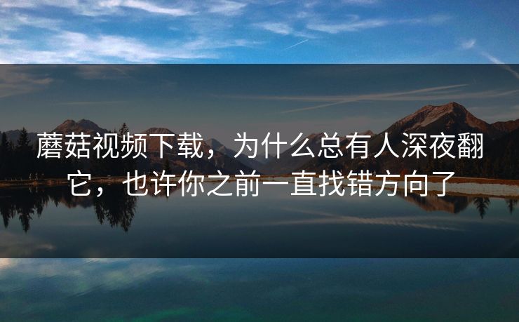 蘑菇视频下载，为什么总有人深夜翻它，也许你之前一直找错方向了