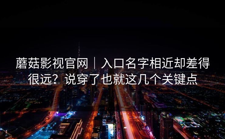 蘑菇影视官网｜入口名字相近却差得很远？说穿了也就这几个关键点