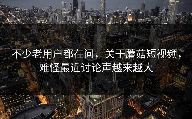 不少老用户都在问，关于蘑菇短视频，难怪最近讨论声越来越大
