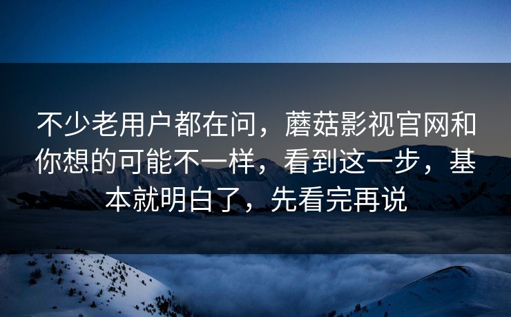 不少老用户都在问，蘑菇影视官网和你想的可能不一样，看到这一步，基本就明白了，先看完再说