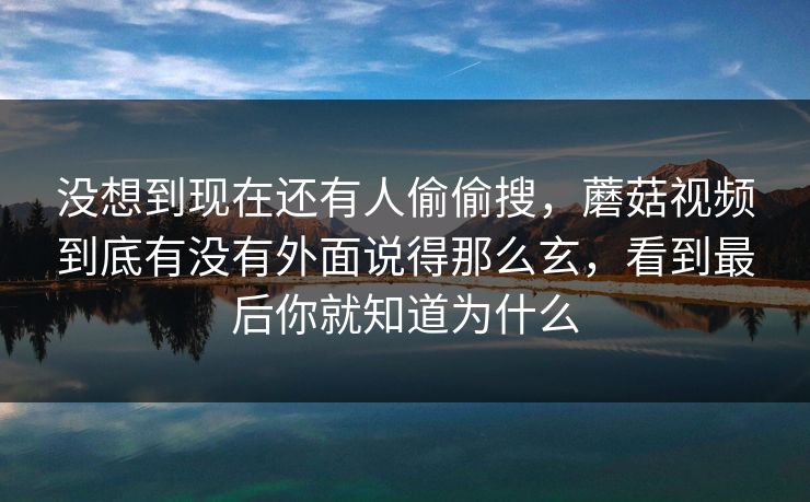 没想到现在还有人偷偷搜，蘑菇视频到底有没有外面说得那么玄，看到最后你就知道为什么