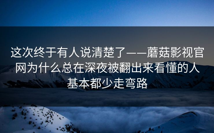 这次终于有人说清楚了——蘑菇影视官网为什么总在深夜被翻出来看懂的人基本都少走弯路