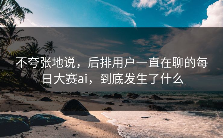不夸张地说，后排用户一直在聊的每日大赛ai，到底发生了什么