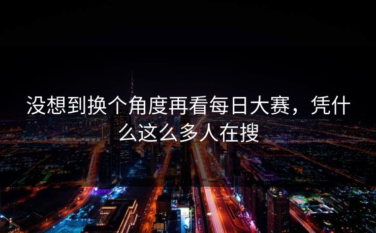 没想到换个角度再看每日大赛，凭什么这么多人在搜