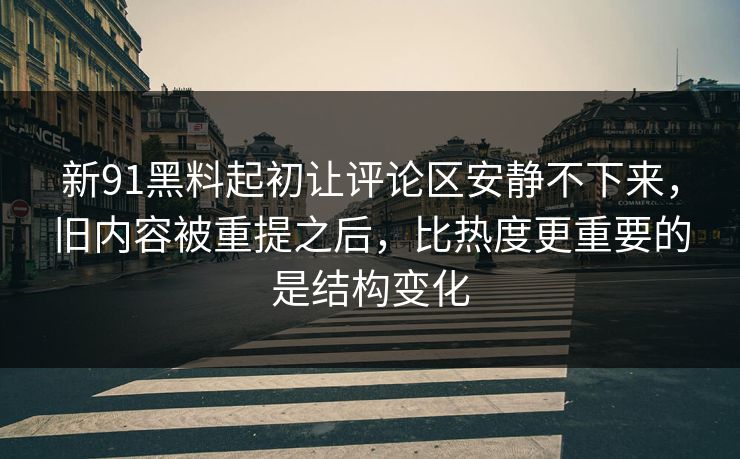 新91黑料起初让评论区安静不下来，旧内容被重提之后，比热度更重要的是结构变化