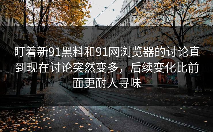 盯着新91黑料和91网浏览器的讨论直到现在讨论突然变多，后续变化比前面更耐人寻味