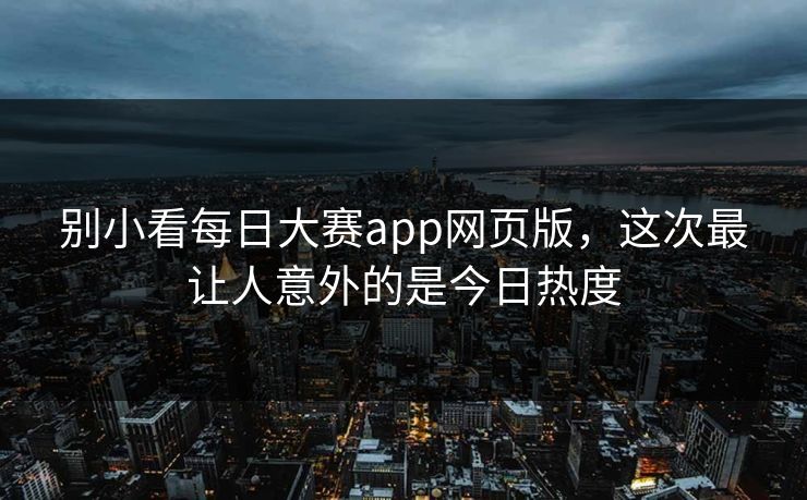 别小看每日大赛app网页版，这次最让人意外的是今日热度