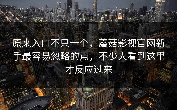 原来入口不只一个，蘑菇影视官网新手最容易忽略的点，不少人看到这里才反应过来