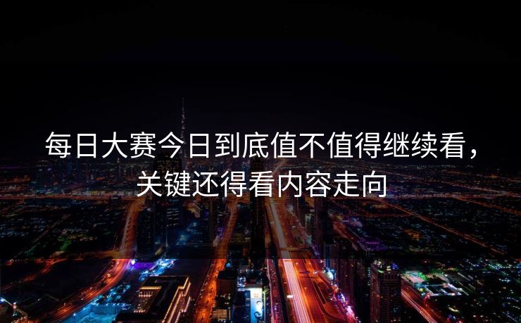 每日大赛今日到底值不值得继续看，关键还得看内容走向