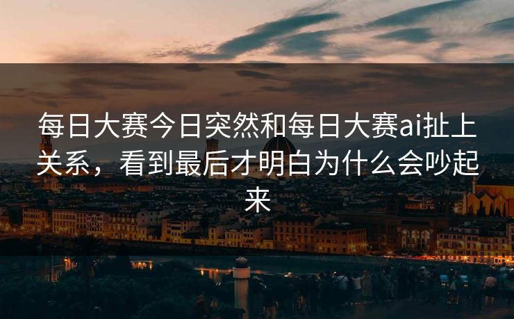 每日大赛今日突然和每日大赛ai扯上关系，看到最后才明白为什么会吵起来