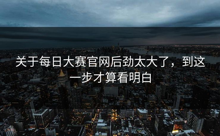 关于每日大赛官网后劲太大了，到这一步才算看明白